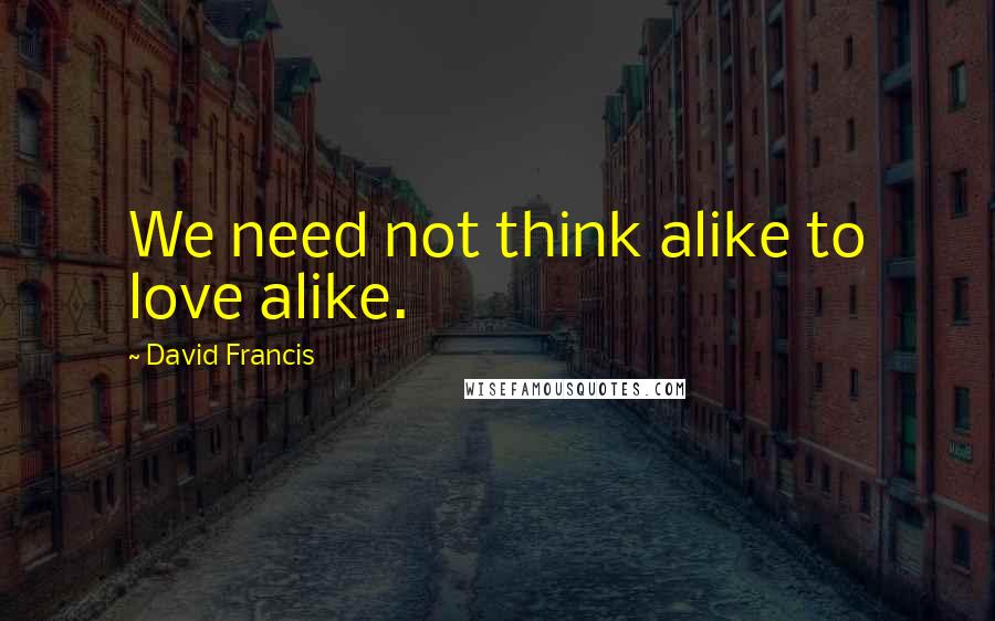 David Francis Quotes: We need not think alike to love alike.