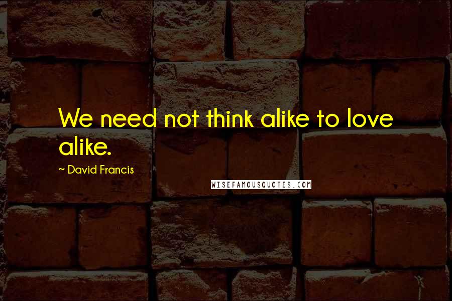 David Francis Quotes: We need not think alike to love alike.