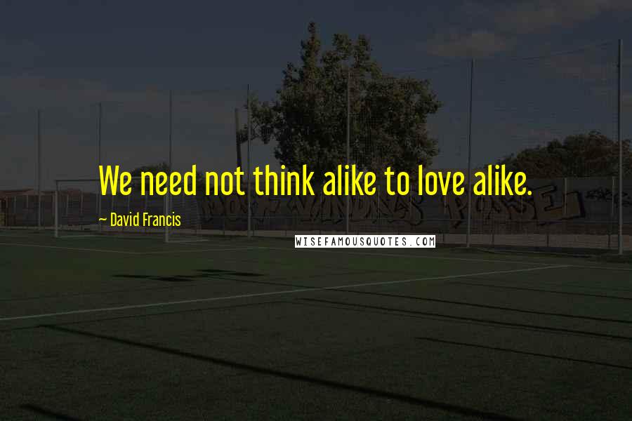 David Francis Quotes: We need not think alike to love alike.
