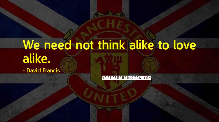 David Francis Quotes: We need not think alike to love alike.