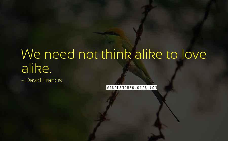 David Francis Quotes: We need not think alike to love alike.