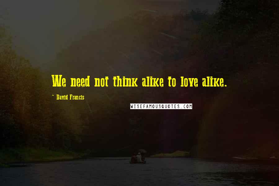 David Francis Quotes: We need not think alike to love alike.