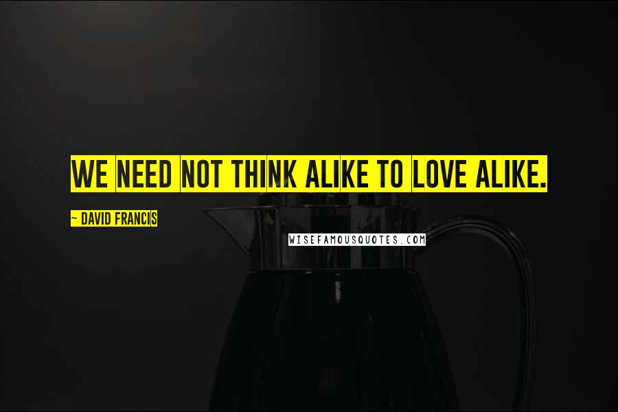 David Francis Quotes: We need not think alike to love alike.