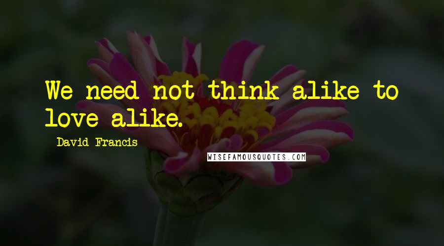 David Francis Quotes: We need not think alike to love alike.