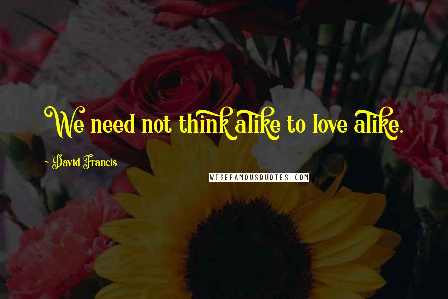 David Francis Quotes: We need not think alike to love alike.