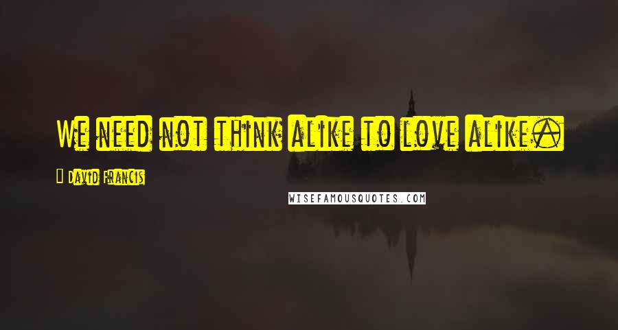 David Francis Quotes: We need not think alike to love alike.