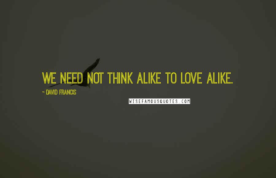 David Francis Quotes: We need not think alike to love alike.