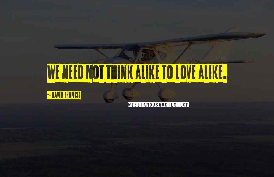 David Francis Quotes: We need not think alike to love alike.