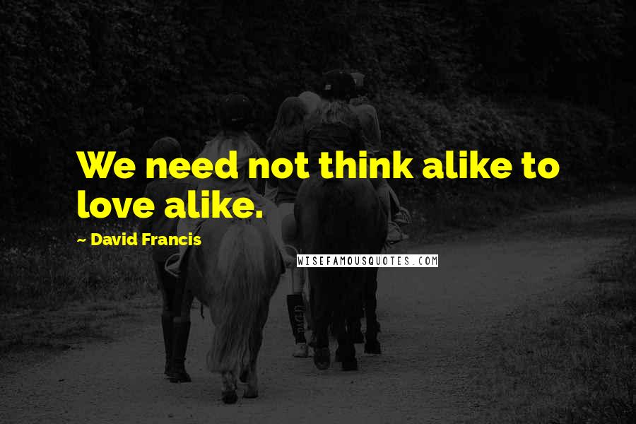 David Francis Quotes: We need not think alike to love alike.