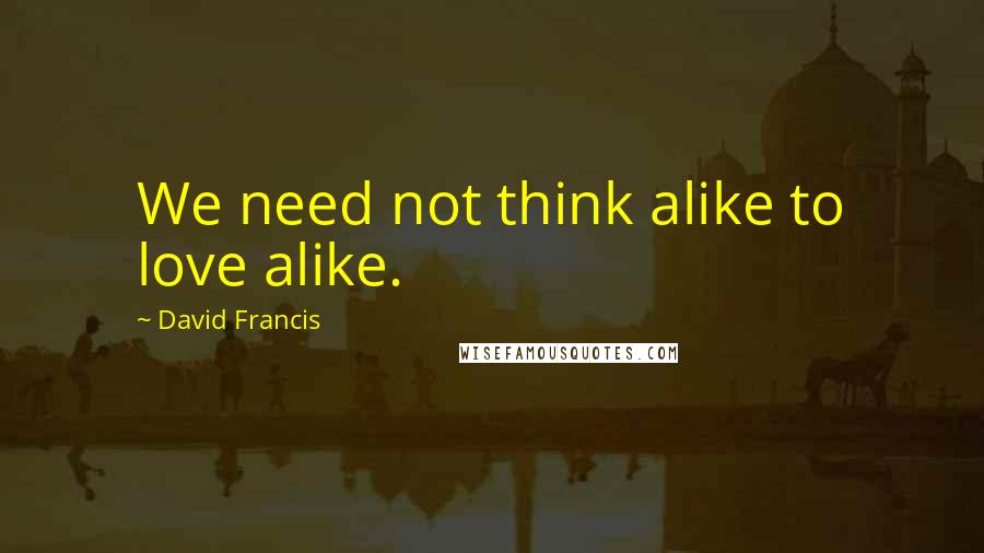 David Francis Quotes: We need not think alike to love alike.