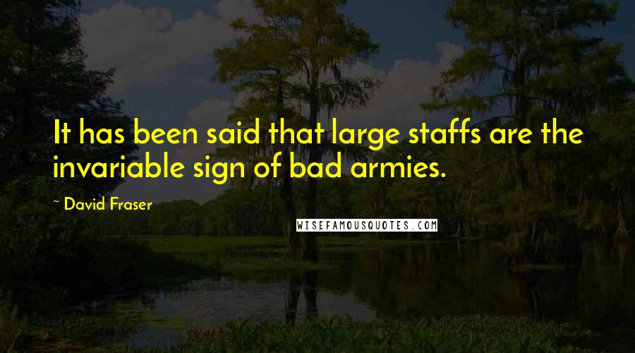 David Fraser Quotes: It has been said that large staffs are the invariable sign of bad armies.