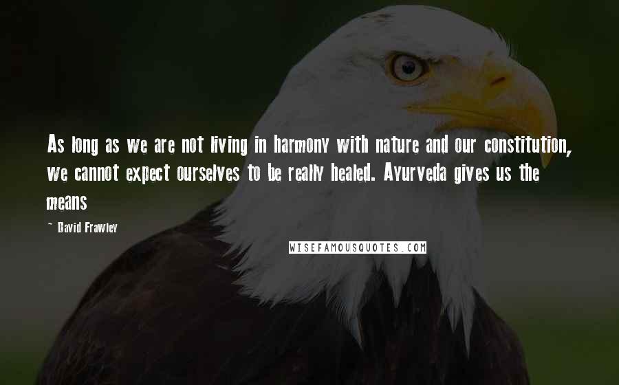 David Frawley Quotes: As long as we are not living in harmony with nature and our constitution, we cannot expect ourselves to be really healed. Ayurveda gives us the means