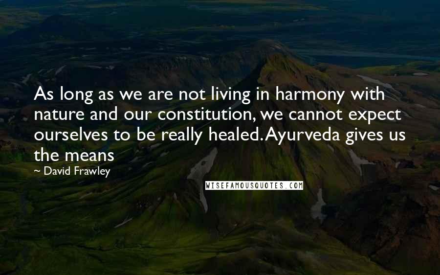 David Frawley Quotes: As long as we are not living in harmony with nature and our constitution, we cannot expect ourselves to be really healed. Ayurveda gives us the means