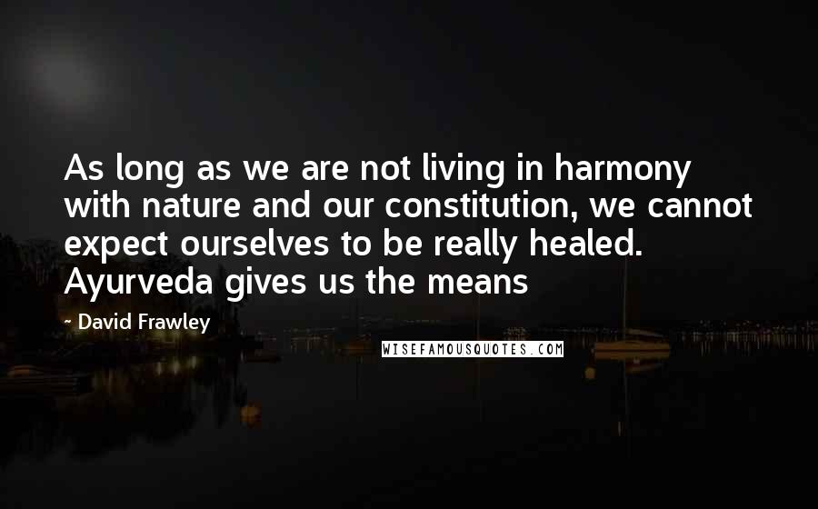 David Frawley Quotes: As long as we are not living in harmony with nature and our constitution, we cannot expect ourselves to be really healed. Ayurveda gives us the means