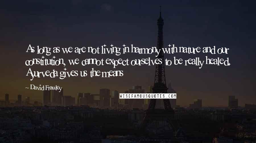 David Frawley Quotes: As long as we are not living in harmony with nature and our constitution, we cannot expect ourselves to be really healed. Ayurveda gives us the means