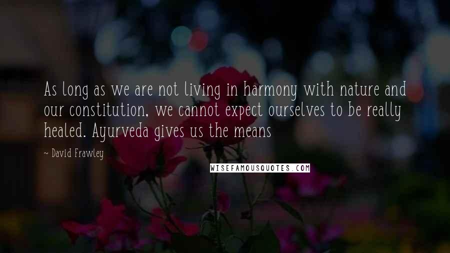 David Frawley Quotes: As long as we are not living in harmony with nature and our constitution, we cannot expect ourselves to be really healed. Ayurveda gives us the means
