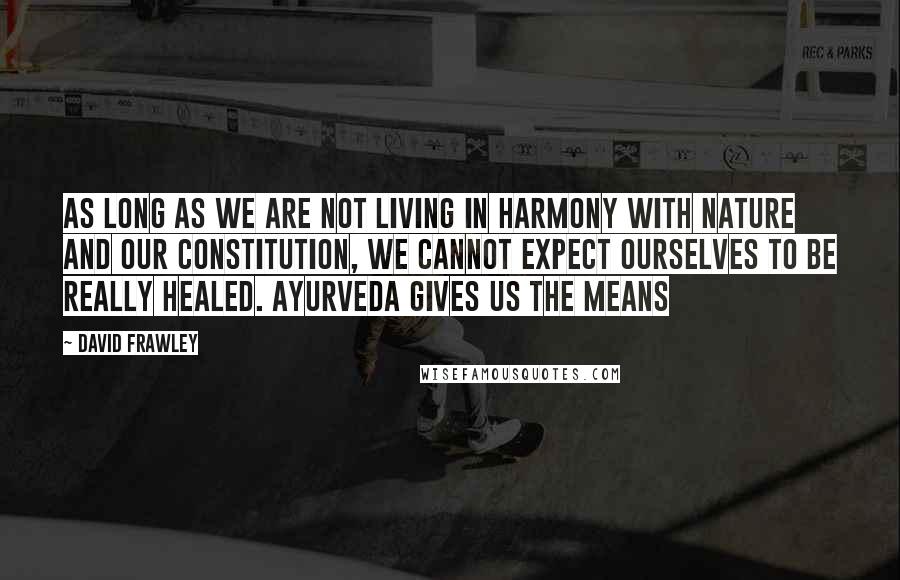 David Frawley Quotes: As long as we are not living in harmony with nature and our constitution, we cannot expect ourselves to be really healed. Ayurveda gives us the means