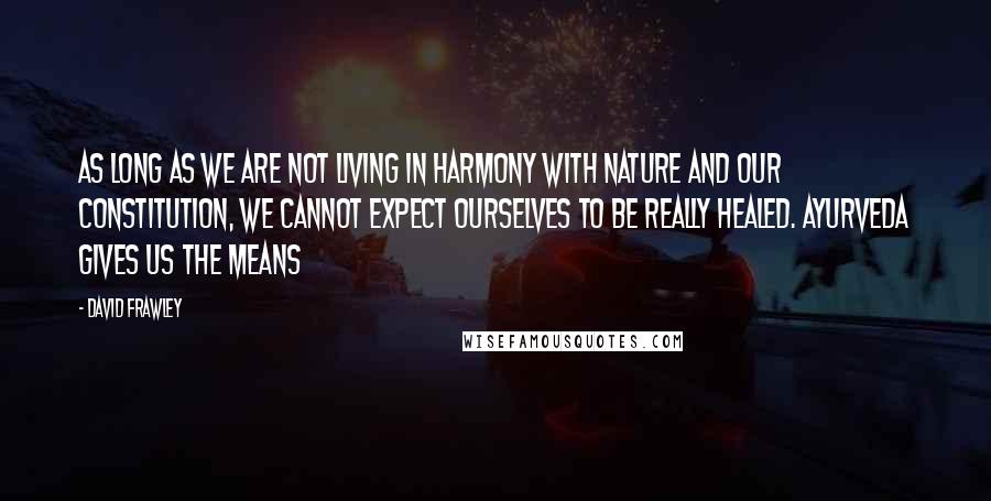 David Frawley Quotes: As long as we are not living in harmony with nature and our constitution, we cannot expect ourselves to be really healed. Ayurveda gives us the means