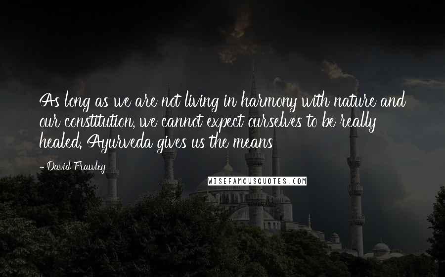 David Frawley Quotes: As long as we are not living in harmony with nature and our constitution, we cannot expect ourselves to be really healed. Ayurveda gives us the means