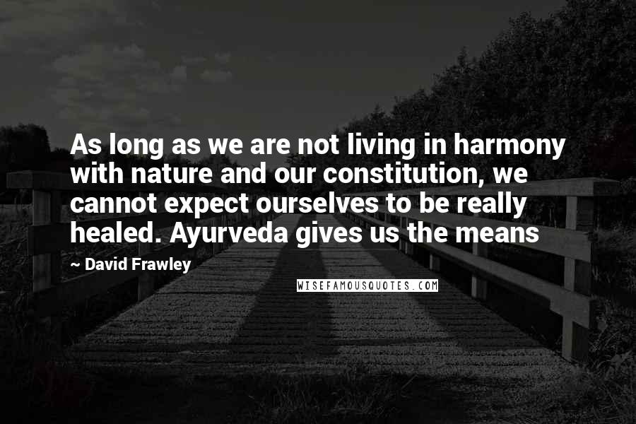 David Frawley Quotes: As long as we are not living in harmony with nature and our constitution, we cannot expect ourselves to be really healed. Ayurveda gives us the means