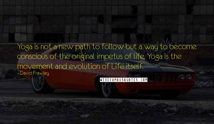 David Frawley Quotes: Yoga is not a new path to follow but a way to become conscious of the original impetus of life. Yoga is the movement and evolution of Life itself.