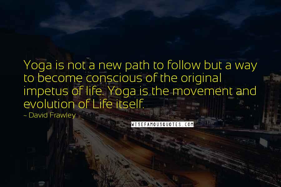 David Frawley Quotes: Yoga is not a new path to follow but a way to become conscious of the original impetus of life. Yoga is the movement and evolution of Life itself.