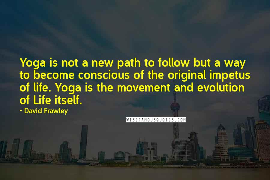 David Frawley Quotes: Yoga is not a new path to follow but a way to become conscious of the original impetus of life. Yoga is the movement and evolution of Life itself.