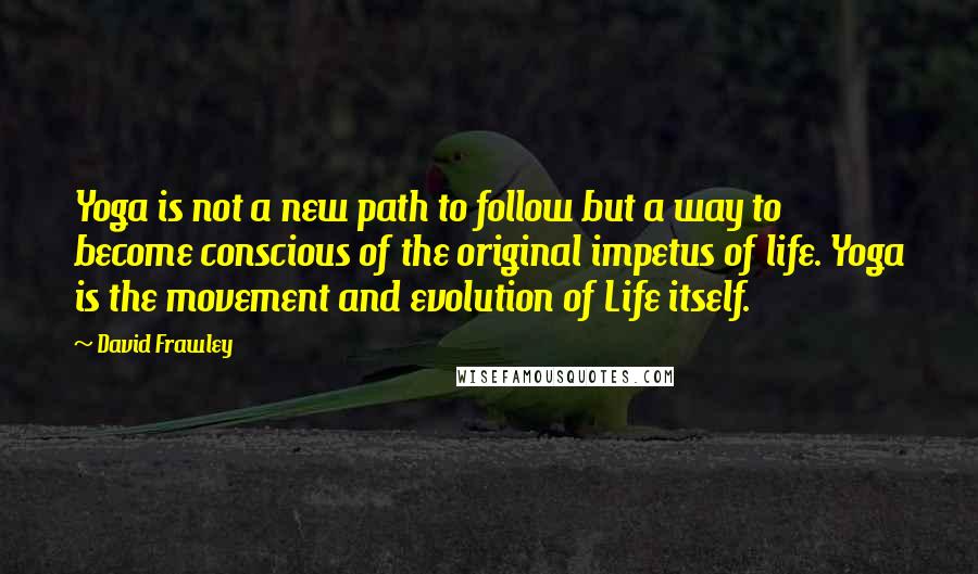 David Frawley Quotes: Yoga is not a new path to follow but a way to become conscious of the original impetus of life. Yoga is the movement and evolution of Life itself.