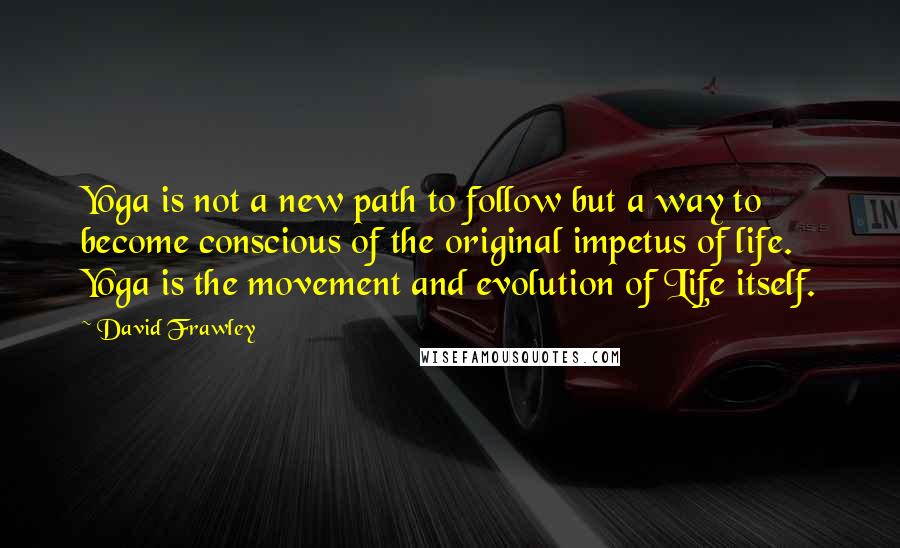 David Frawley Quotes: Yoga is not a new path to follow but a way to become conscious of the original impetus of life. Yoga is the movement and evolution of Life itself.