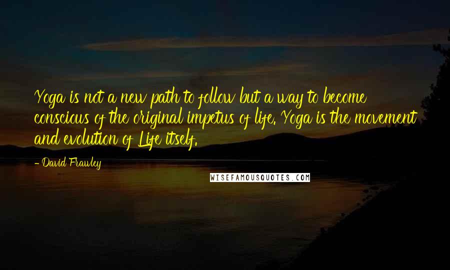 David Frawley Quotes: Yoga is not a new path to follow but a way to become conscious of the original impetus of life. Yoga is the movement and evolution of Life itself.