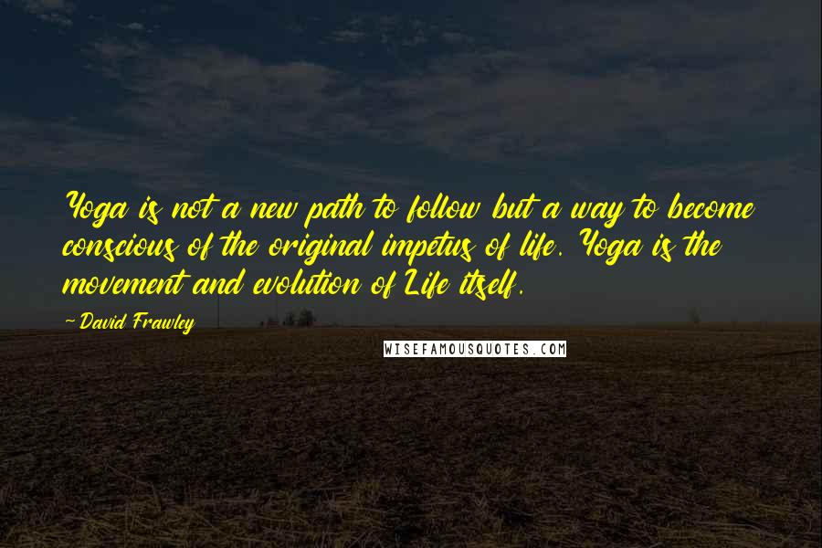 David Frawley Quotes: Yoga is not a new path to follow but a way to become conscious of the original impetus of life. Yoga is the movement and evolution of Life itself.