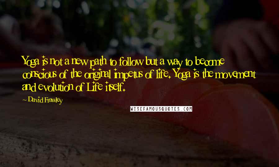 David Frawley Quotes: Yoga is not a new path to follow but a way to become conscious of the original impetus of life. Yoga is the movement and evolution of Life itself.