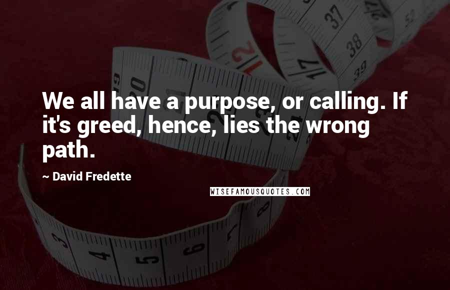 David Fredette Quotes: We all have a purpose, or calling. If it's greed, hence, lies the wrong path.
