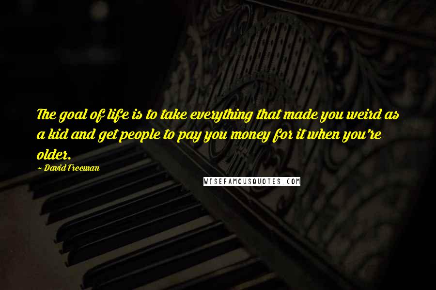 David Freeman Quotes: The goal of life is to take everything that made you weird as a kid and get people to pay you money for it when you're older.
