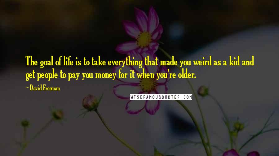David Freeman Quotes: The goal of life is to take everything that made you weird as a kid and get people to pay you money for it when you're older.