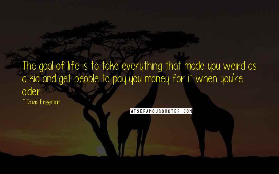 David Freeman Quotes: The goal of life is to take everything that made you weird as a kid and get people to pay you money for it when you're older.
