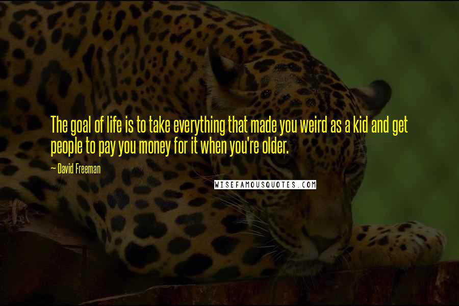 David Freeman Quotes: The goal of life is to take everything that made you weird as a kid and get people to pay you money for it when you're older.