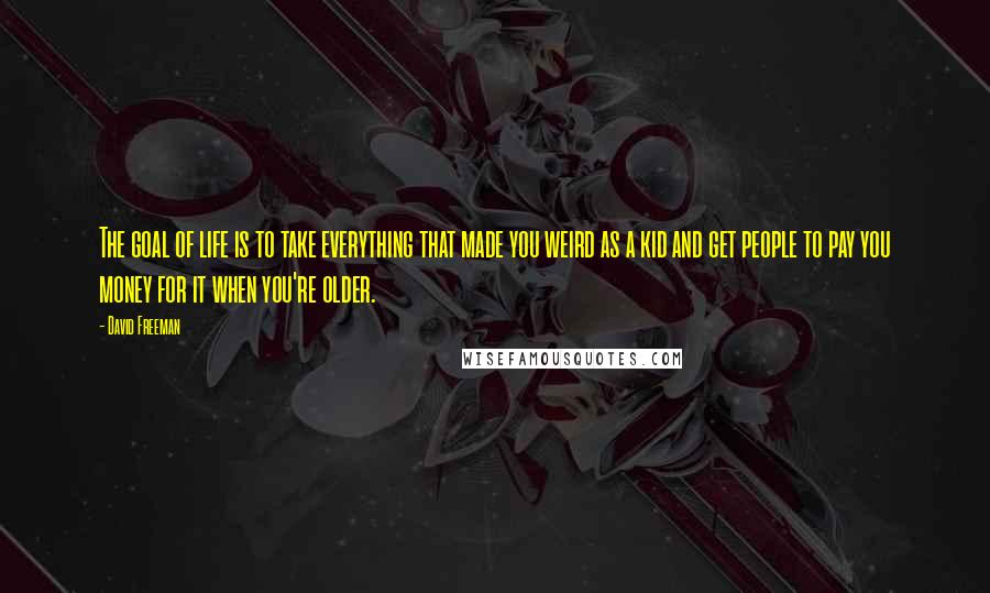 David Freeman Quotes: The goal of life is to take everything that made you weird as a kid and get people to pay you money for it when you're older.