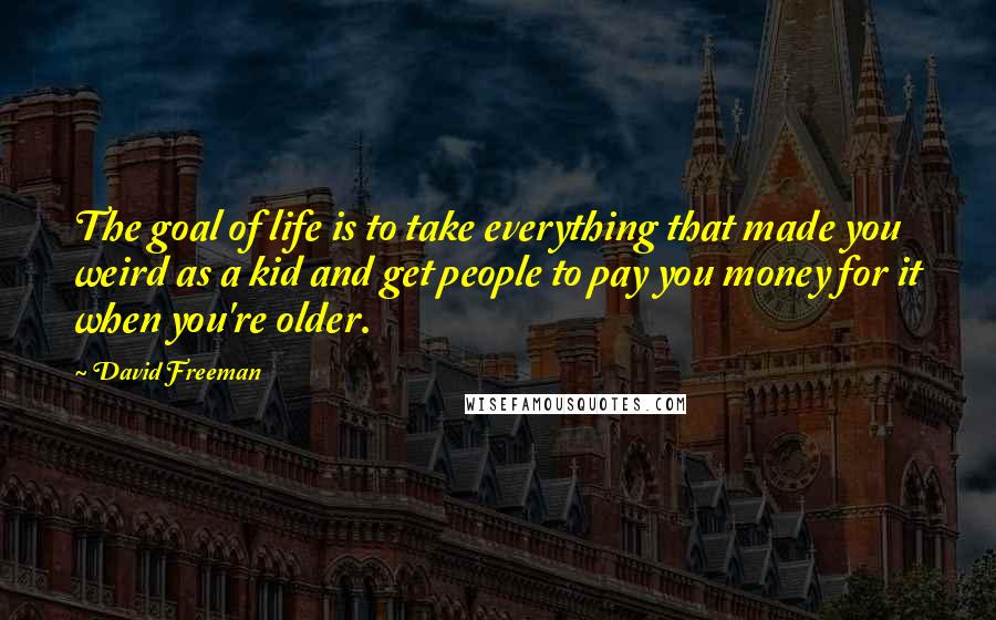 David Freeman Quotes: The goal of life is to take everything that made you weird as a kid and get people to pay you money for it when you're older.