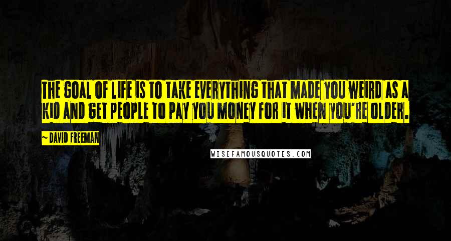 David Freeman Quotes: The goal of life is to take everything that made you weird as a kid and get people to pay you money for it when you're older.