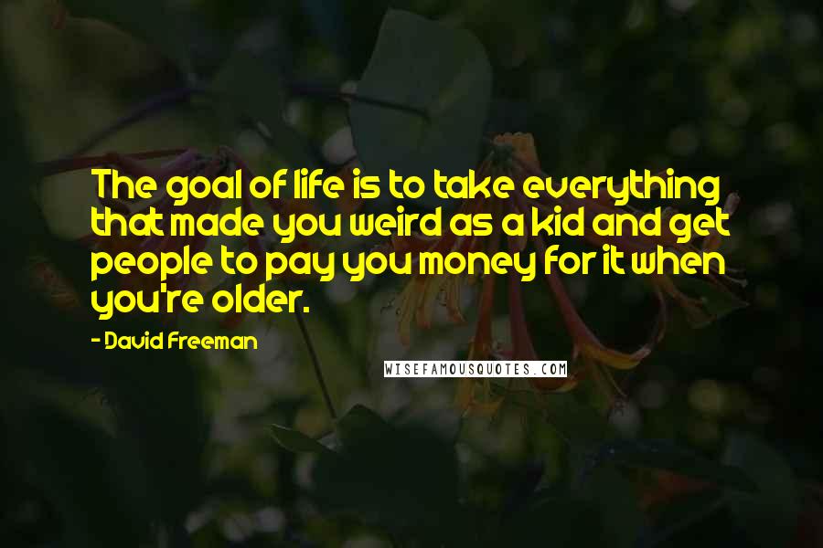 David Freeman Quotes: The goal of life is to take everything that made you weird as a kid and get people to pay you money for it when you're older.