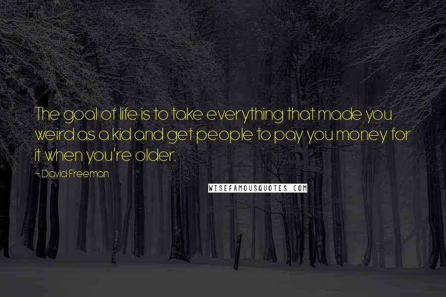 David Freeman Quotes: The goal of life is to take everything that made you weird as a kid and get people to pay you money for it when you're older.