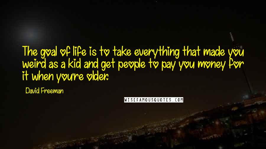 David Freeman Quotes: The goal of life is to take everything that made you weird as a kid and get people to pay you money for it when you're older.