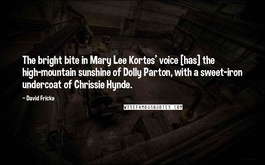 David Fricke Quotes: The bright bite in Mary Lee Kortes' voice [has] the high-mountain sunshine of Dolly Parton, with a sweet-iron undercoat of Chrissie Hynde.