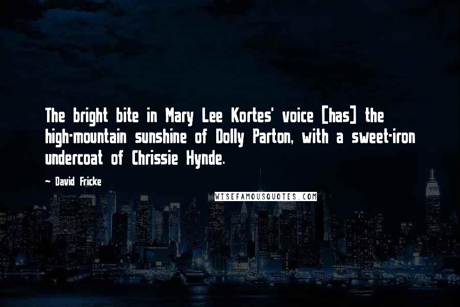 David Fricke Quotes: The bright bite in Mary Lee Kortes' voice [has] the high-mountain sunshine of Dolly Parton, with a sweet-iron undercoat of Chrissie Hynde.