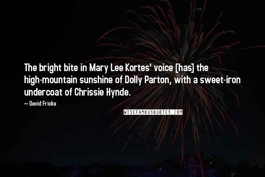 David Fricke Quotes: The bright bite in Mary Lee Kortes' voice [has] the high-mountain sunshine of Dolly Parton, with a sweet-iron undercoat of Chrissie Hynde.