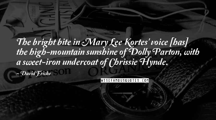 David Fricke Quotes: The bright bite in Mary Lee Kortes' voice [has] the high-mountain sunshine of Dolly Parton, with a sweet-iron undercoat of Chrissie Hynde.