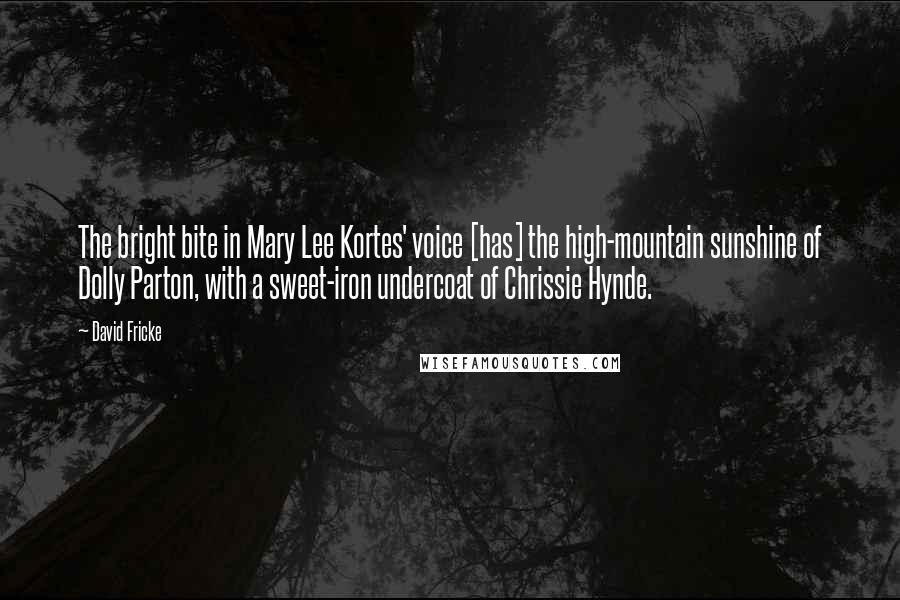 David Fricke Quotes: The bright bite in Mary Lee Kortes' voice [has] the high-mountain sunshine of Dolly Parton, with a sweet-iron undercoat of Chrissie Hynde.