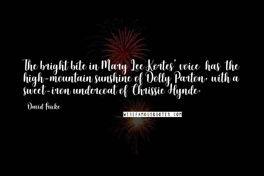 David Fricke Quotes: The bright bite in Mary Lee Kortes' voice [has] the high-mountain sunshine of Dolly Parton, with a sweet-iron undercoat of Chrissie Hynde.