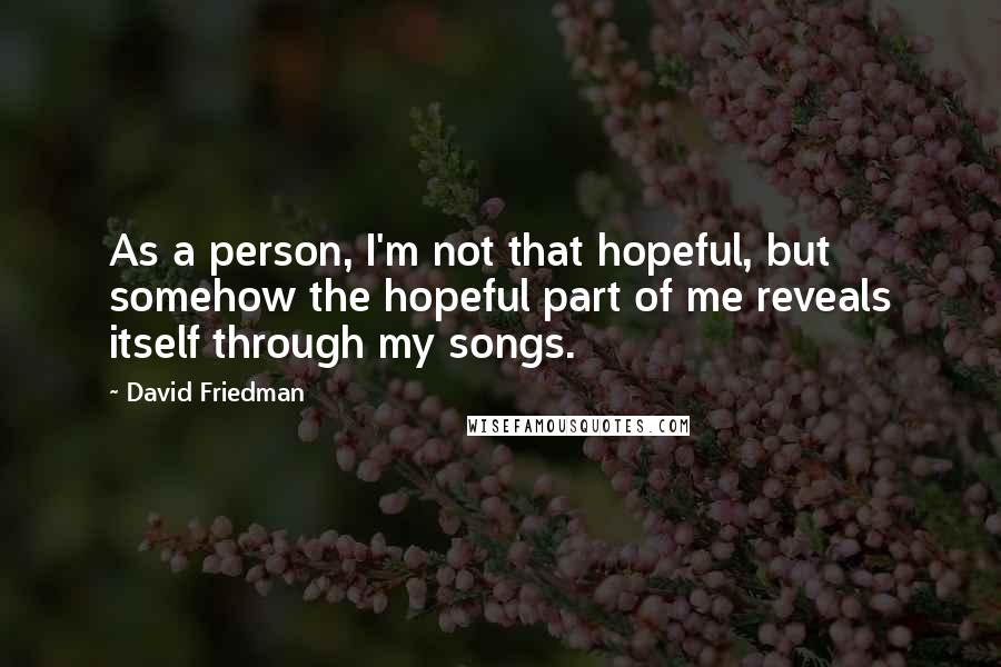 David Friedman Quotes: As a person, I'm not that hopeful, but somehow the hopeful part of me reveals itself through my songs.